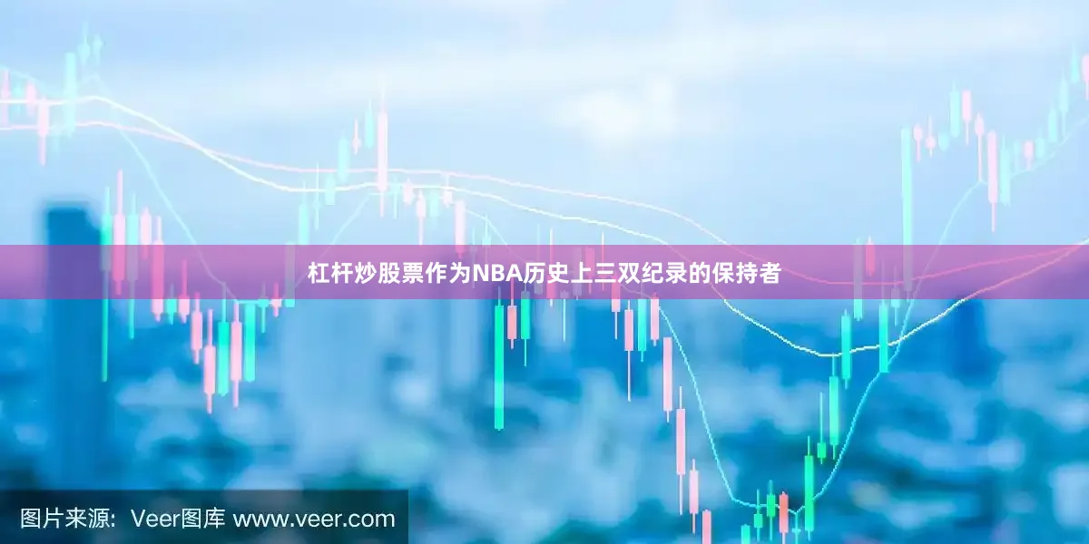 杠杆炒股票作为NBA历史上三双纪录的保持者